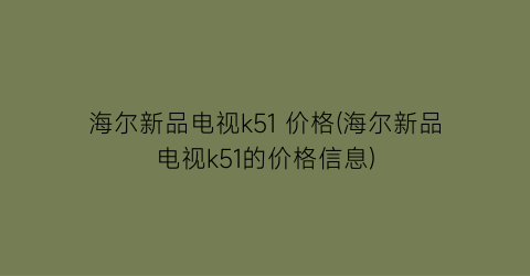 海尔新品电视k51 价格(海尔新品电视k51的价格信息)